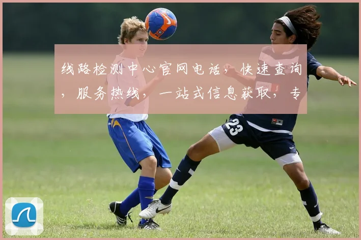 线路检测中心官网电话，快速查询，服务热线，一站式信息获取，专业解答，三步到位，助您无忧。