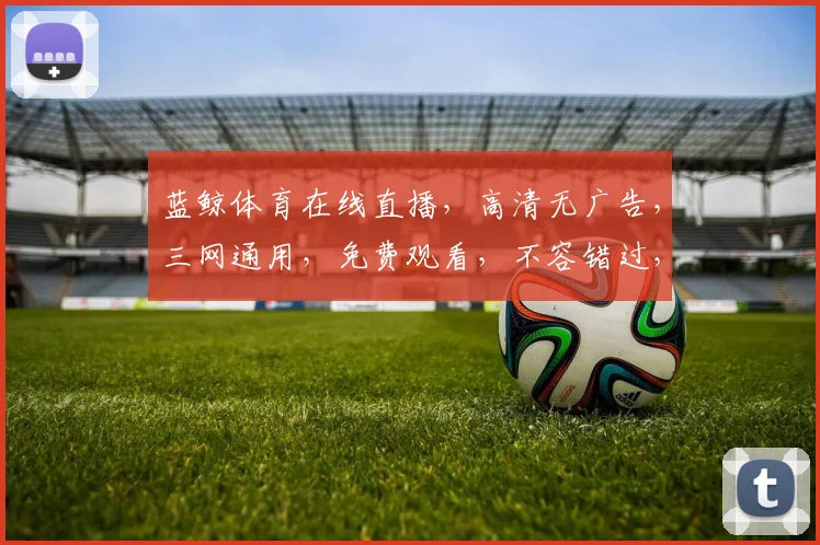 蓝鲸体育在线直播，高清无广告，三网通用，免费观看，不容错过，尽享赛事盛宴