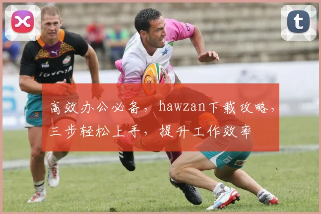 高效办公必备，hawzan下载攻略，三步轻松上手，提升工作效率