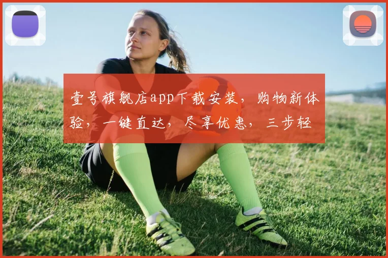 壹号旗舰店app下载安装，购物新体验，一键直达，尽享优惠，三步轻松拥有