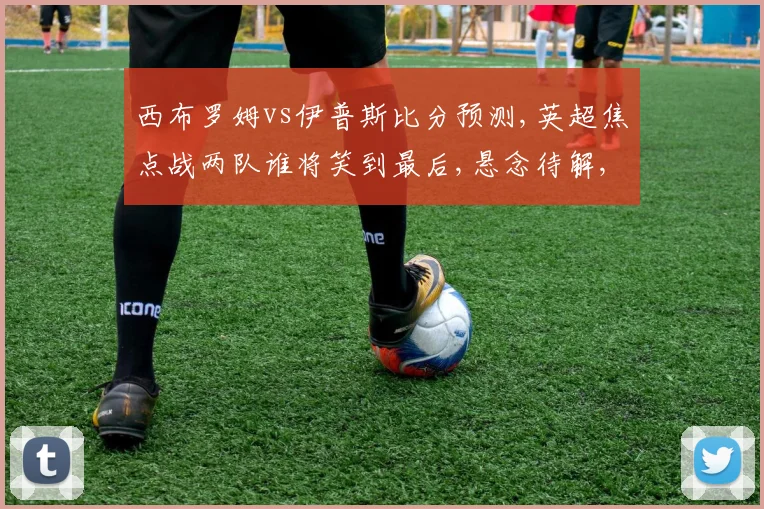 西布罗姆vs伊普斯比分预测,英超焦点战两队谁将笑到最后,悬念待解,一触即发