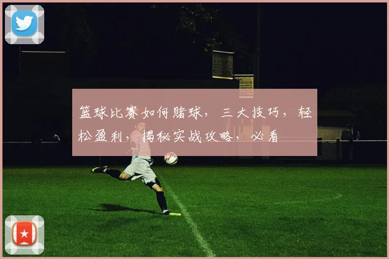 篮球比赛如何赌球，三大技巧，轻松盈利，揭秘实战攻略，必看