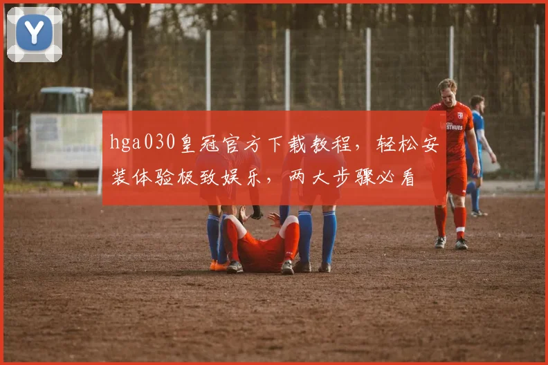 hga030皇冠官方下载教程，轻松安装体验极致娱乐，两大步骤必看