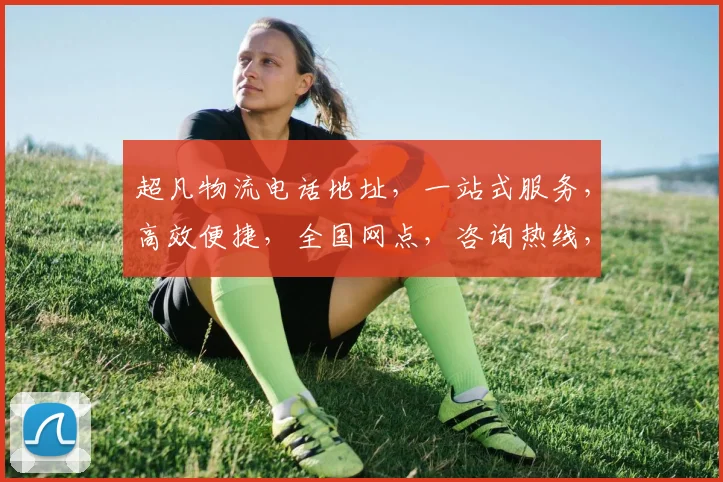 超凡物流电话地址，一站式服务，高效便捷，全国网点，咨询热线，全程无忧