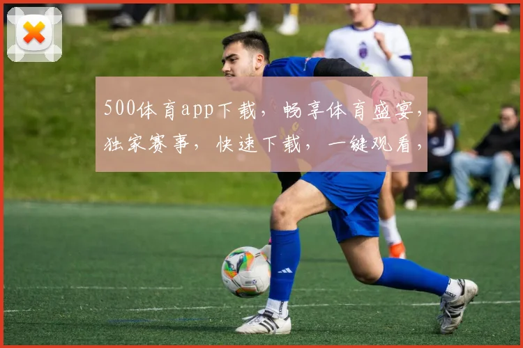 500体育app下载，畅享体育盛宴，独家赛事，快速下载，一键观看，体验非凡