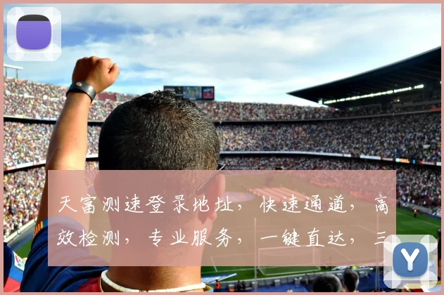 天富测速登录地址，快速通道，高效检测，专业服务，一键直达，三步登录，体验无忧，安全可靠。