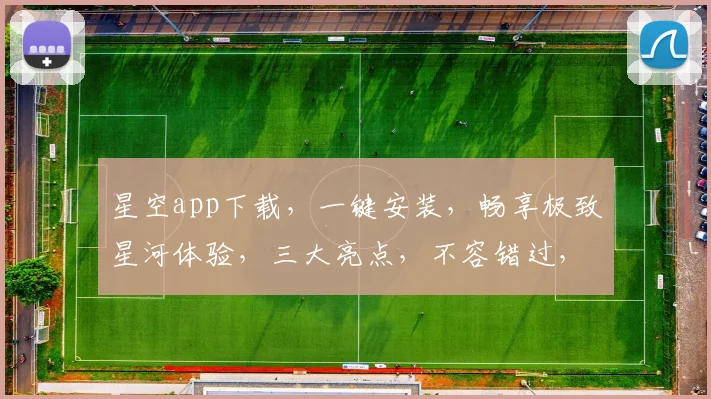 星空app下载，一键安装，畅享极致星河体验，三大亮点，不容错过，速来体验