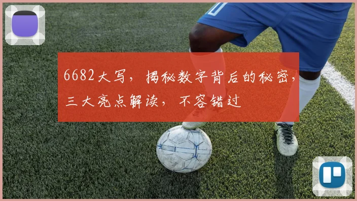 6682大写，揭秘数字背后的秘密，三大亮点解读，不容错过