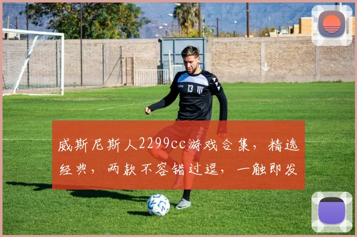 威斯尼斯人2299cc游戏合集，精选经典，两款不容错过逗，一触即发逗精彩无限
