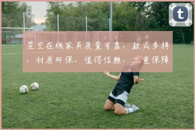 星空在线家具质量可靠，款式多样，材质环保，值得信赖，三重保障，购物无忧。