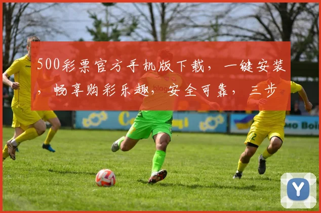 500彩票官方手机版下载，一键安装，畅享购彩乐趣，安全可靠，三步搞定