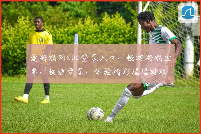 爱游戏网app登录入口，畅游游戏世界，快速登录，体验精彩逗逗游戏时光