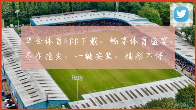 华会体育app下载，畅享体育盛宴，尽在指尖，一键安装，精彩不停