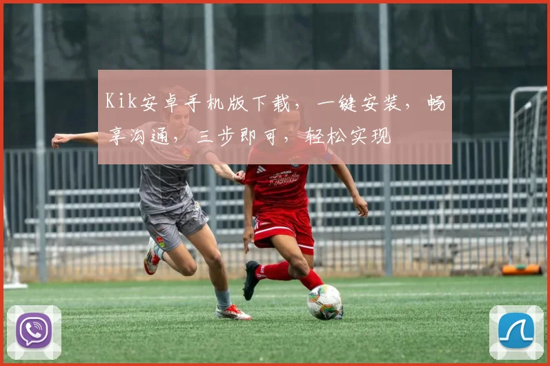 Kik安卓手机版下载，一键安装，畅享沟通，三步即可，轻松实现